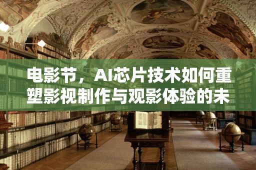 电影节，AI芯片技术如何重塑影视制作与观影体验的未来？