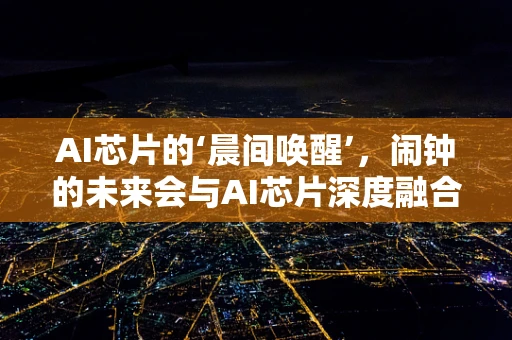 AI芯片的‘晨间唤醒’，闹钟的未来会与AI芯片深度融合吗？