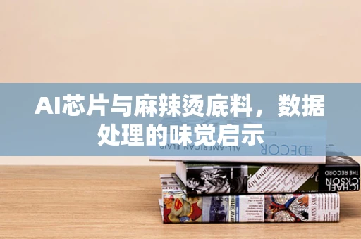 AI芯片与麻辣烫底料，数据处理的味觉启示
