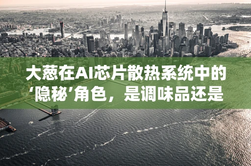 大葱在AI芯片散热系统中的‘隐秘’角色，是调味品还是降温神器？