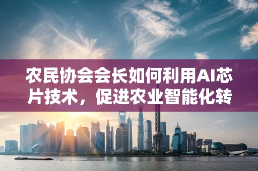 农民协会会长如何利用AI芯片技术，促进农业智能化转型？
