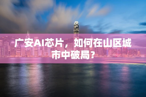 广安AI芯片，如何在山区城市中破局？