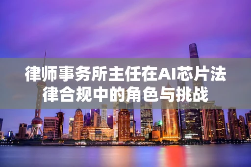 律师事务所主任在AI芯片法律合规中的角色与挑战