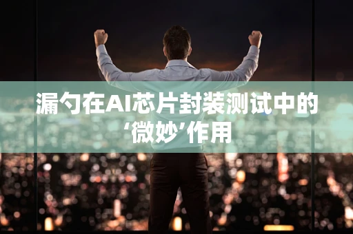 漏勺在AI芯片封装测试中的‘微妙’作用