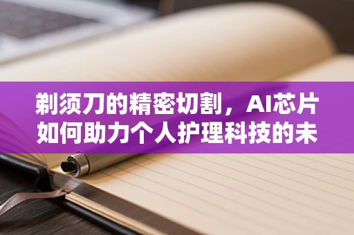 剃须刀的精密切割，AI芯片如何助力个人护理科技的未来？