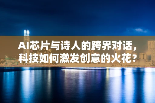 AI芯片与诗人的跨界对话，科技如何激发创意的火花？