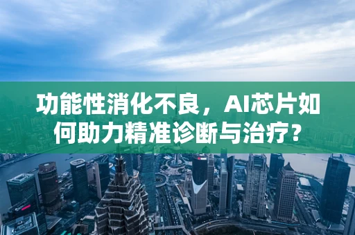 功能性消化不良，AI芯片如何助力精准诊断与治疗？