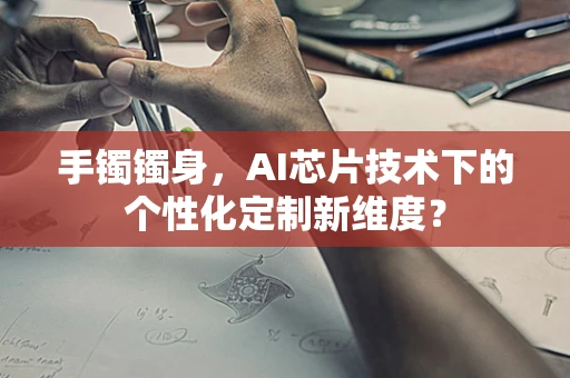 手镯镯身，AI芯片技术下的个性化定制新维度？