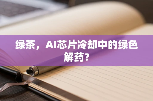 绿茶，AI芯片冷却中的绿色解药？