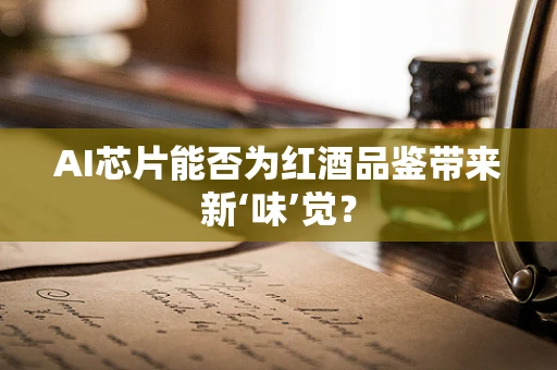 AI芯片能否为红酒品鉴带来新‘味’觉？