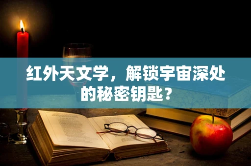 红外天文学，解锁宇宙深处的秘密钥匙？