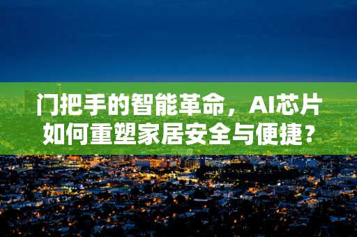 门把手的智能革命，AI芯片如何重塑家居安全与便捷？