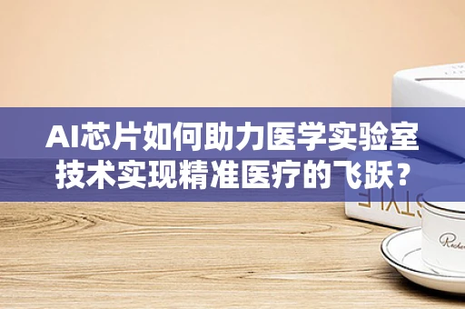 AI芯片如何助力医学实验室技术实现精准医疗的飞跃？