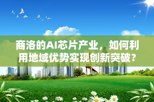 商洛的AI芯片产业，如何利用地域优势实现创新突破？