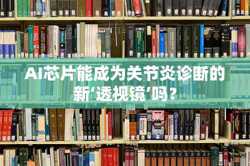 AI芯片能成为关节炎诊断的新‘透视镜’吗？