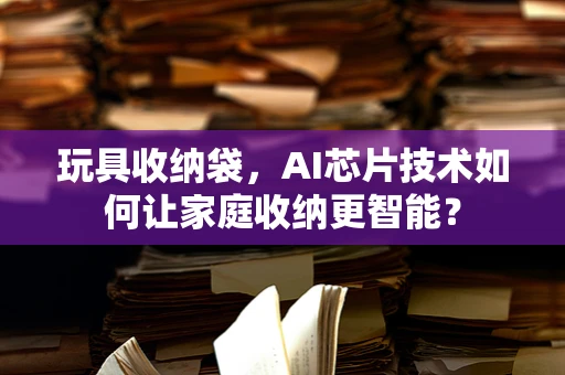 玩具收纳袋，AI芯片技术如何让家庭收纳更智能？