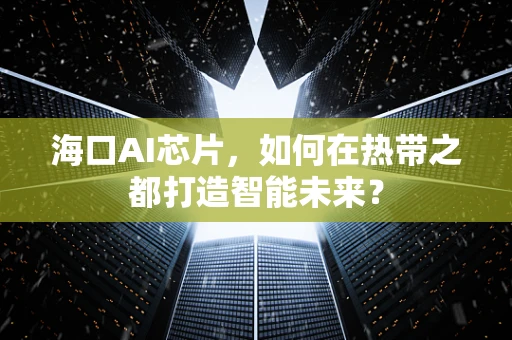 海口AI芯片，如何在热带之都打造智能未来？