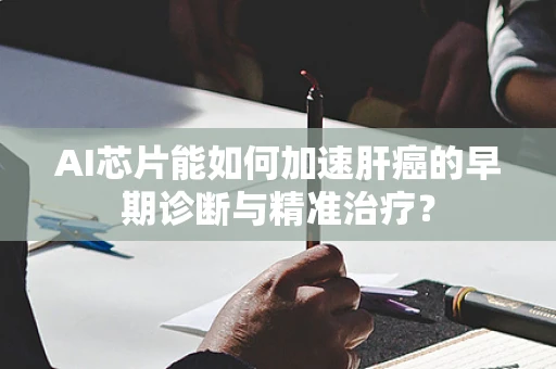 AI芯片能如何加速肝癌的早期诊断与精准治疗？