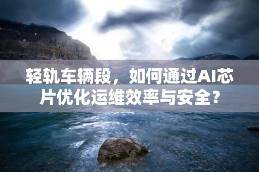 轻轨车辆段，如何通过AI芯片优化运维效率与安全？