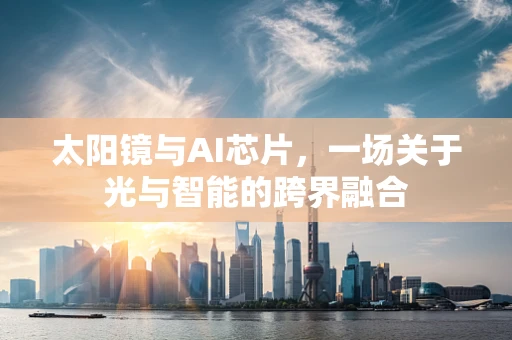太阳镜与AI芯片，一场关于光与智能的跨界融合