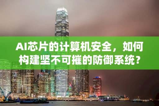 AI芯片的计算机安全，如何构建坚不可摧的防御系统？