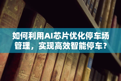 如何利用AI芯片优化停车场管理，实现高效智能停车？
