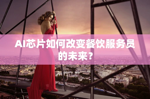AI芯片如何改变餐饮服务员的未来？