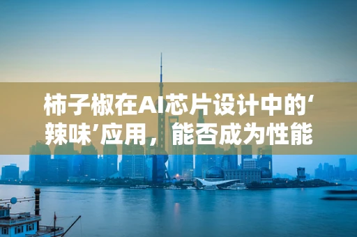 柿子椒在AI芯片设计中的‘辣味’应用，能否成为性能提升的秘密武器？
