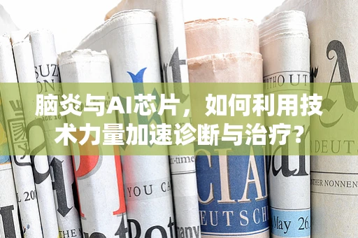 脑炎与AI芯片，如何利用技术力量加速诊断与治疗？