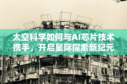 太空科学如何与AI芯片技术携手，开启星际探索新纪元？
