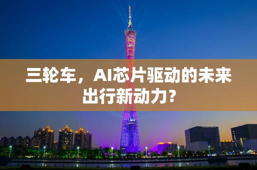 三轮车，AI芯片驱动的未来出行新动力？