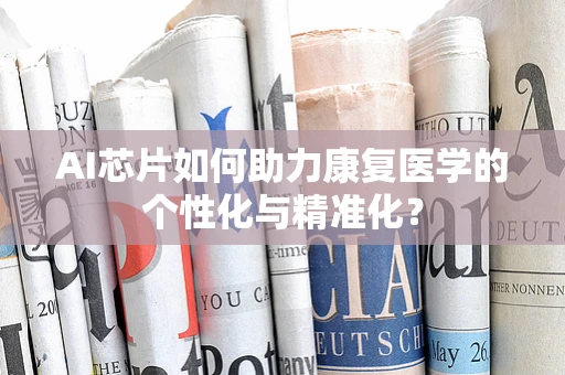 AI芯片如何助力康复医学的个性化与精准化？