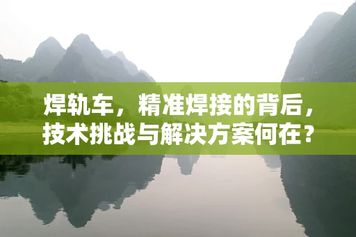 焊轨车，精准焊接的背后，技术挑战与解决方案何在？