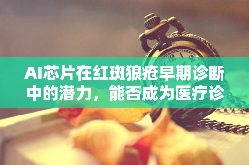 AI芯片在红斑狼疮早期诊断中的潜力，能否成为医疗诊断的新利器？