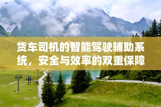 货车司机的智能驾驶辅助系统，安全与效率的双重保障？