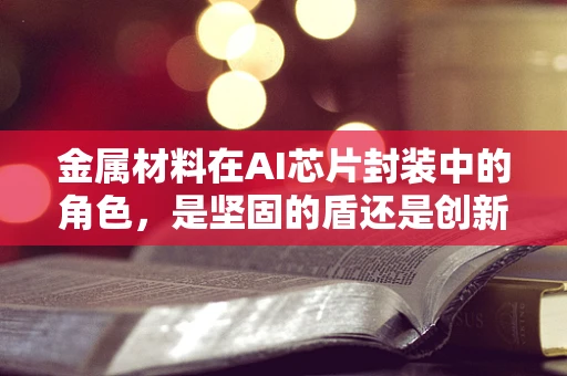 金属材料在AI芯片封装中的角色，是坚固的盾还是创新的催化剂？
