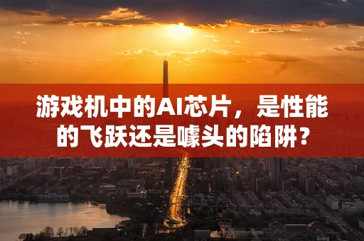游戏机中的AI芯片，是性能的飞跃还是噱头的陷阱？