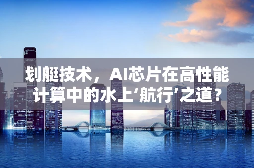 划艇技术，AI芯片在高性能计算中的水上‘航行’之道？
