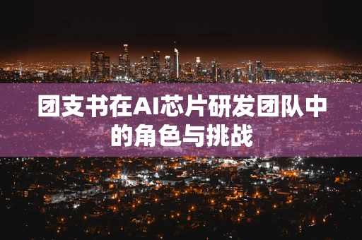 团支书在AI芯片研发团队中的角色与挑战