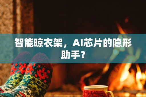 智能晾衣架，AI芯片的隐形助手？