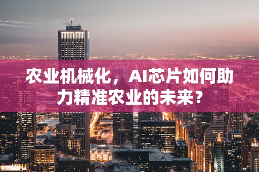 农业机械化，AI芯片如何助力精准农业的未来？