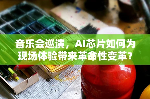 音乐会巡演，AI芯片如何为现场体验带来革命性变革？