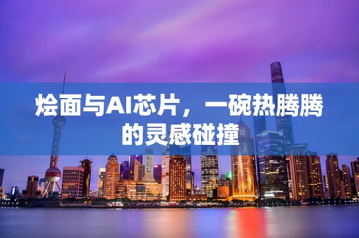 烩面与AI芯片，一碗热腾腾的灵感碰撞