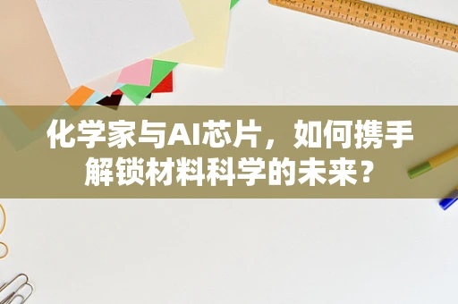 化学家与AI芯片，如何携手解锁材料科学的未来？