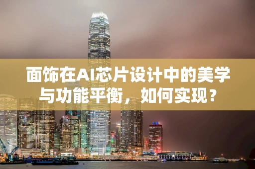 面饰在AI芯片设计中的美学与功能平衡，如何实现？