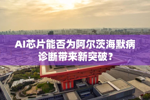 AI芯片能否为阿尔茨海默病诊断带来新突破？