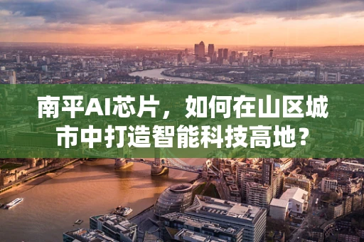南平AI芯片，如何在山区城市中打造智能科技高地？