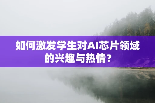 如何激发学生对AI芯片领域的兴趣与热情？