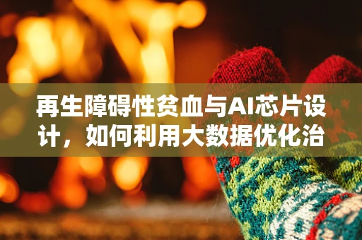 再生障碍性贫血与AI芯片设计，如何利用大数据优化治疗路径？