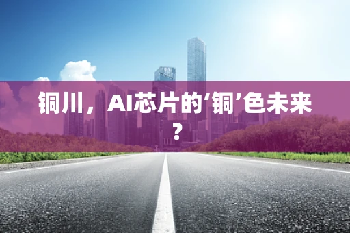 铜川，AI芯片的‘铜’色未来？